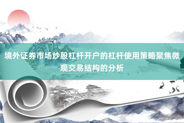 境外证券市场炒股杠杆开户的杠杆使用策略聚焦微观交易结构的分析