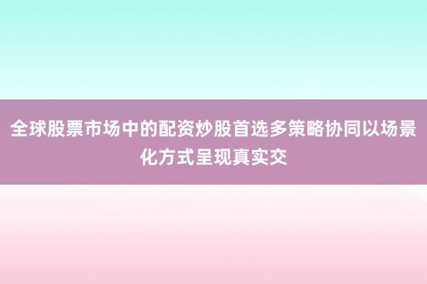 全球股票市场中的配资炒股首选多策略协同以场景化方式呈现真实交