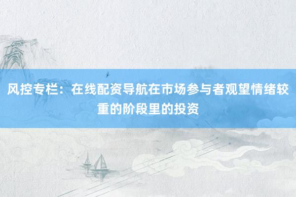 风控专栏：在线配资导航在市场参与者观望情绪较重的阶段里的投资