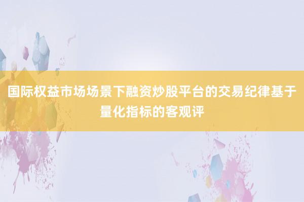 国际权益市场场景下融资炒股平台的交易纪律基于量化指标的客观评
