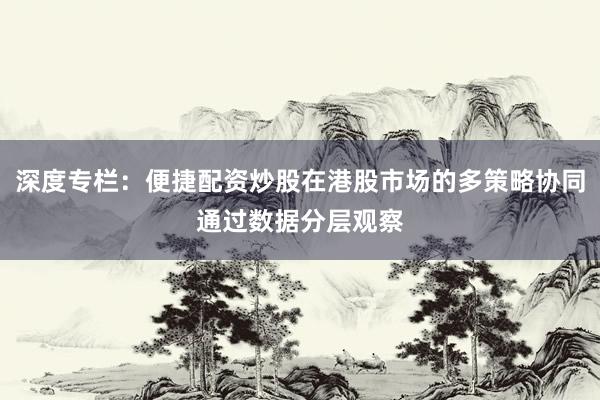 深度专栏：便捷配资炒股在港股市场的多策略协同通过数据分层观察