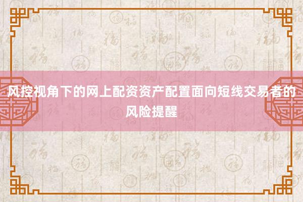 风控视角下的网上配资资产配置面向短线交易者的风险提醒