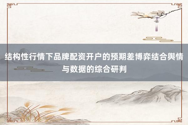 结构性行情下品牌配资开户的预期差博弈结合舆情与数据的综合研判
