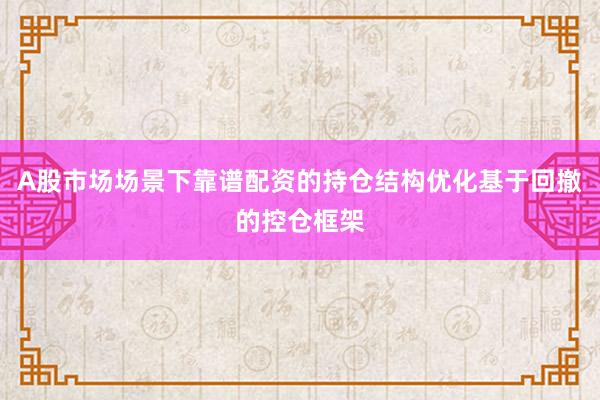 A股市场场景下靠谱配资的持仓结构优化基于回撤的控仓框架