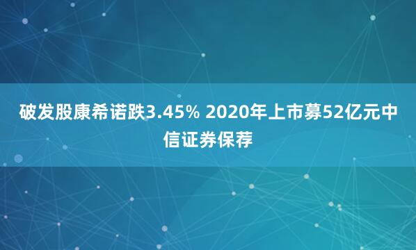 破发股康希诺跌3.45% 2020年上市募52亿元中信证券保荐