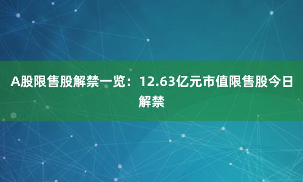 A股限售股解禁一览：12.63亿元市值限售股今日解禁