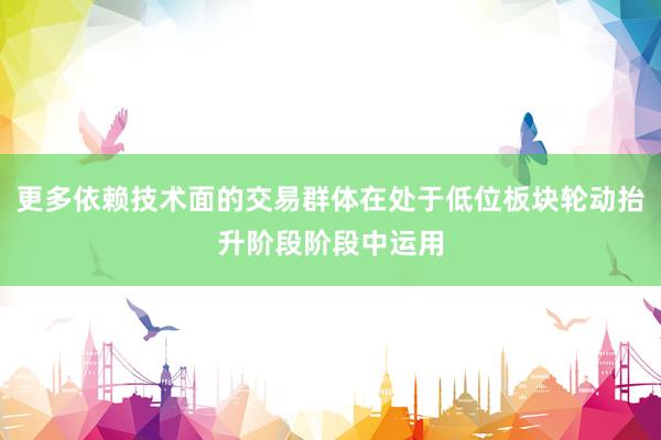 更多依赖技术面的交易群体在处于低位板块轮动抬升阶段阶段中运用