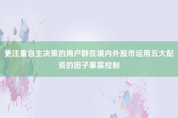 更注重自主决策的用户群在境内外股市运用五大配资的因子暴露控制