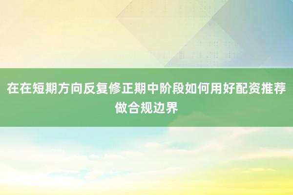 在在短期方向反复修正期中阶段如何用好配资推荐做合规边界