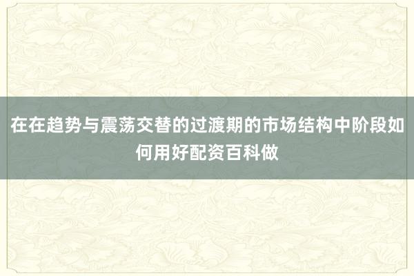 在在趋势与震荡交替的过渡期的市场结构中阶段如何用好配资百科做
