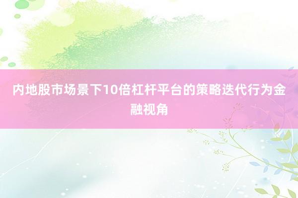 内地股市场景下10倍杠杆平台的策略迭代行为金融视角