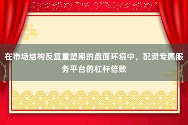 在市场结构反复重塑期的盘面环境中，配资专属服务平台的杠杆倍数
