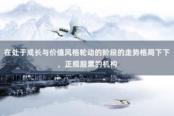 在处于成长与价值风格轮动的阶段的走势格局下下，正规股票的机构