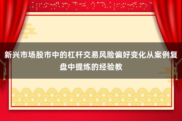 新兴市场股市中的杠杆交易风险偏好变化从案例复盘中提炼的经验教