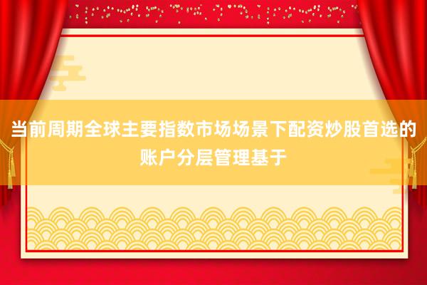 当前周期全球主要指数市场场景下配资炒股首选的账户分层管理基于