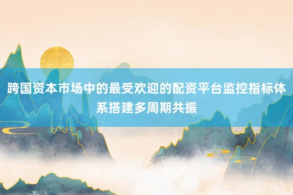 跨国资本市场中的最受欢迎的配资平台监控指标体系搭建多周期共振