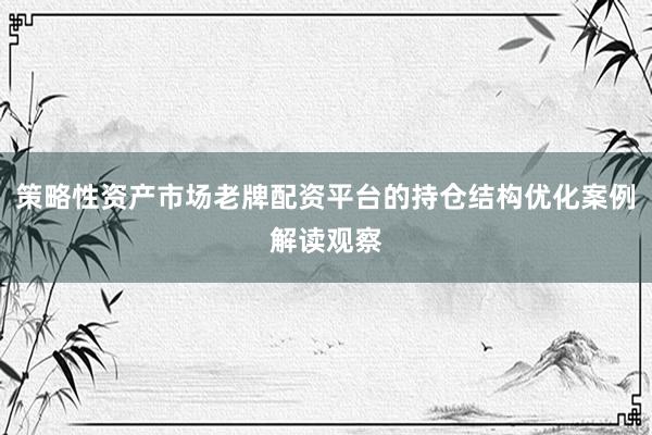 策略性资产市场老牌配资平台的持仓结构优化案例解读观察
