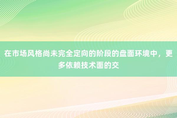 在市场风格尚未完全定向的阶段的盘面环境中，更多依赖技术面的交
