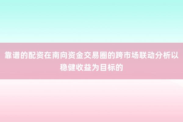 靠谱的配资在南向资金交易圈的跨市场联动分析以稳健收益为目标的
