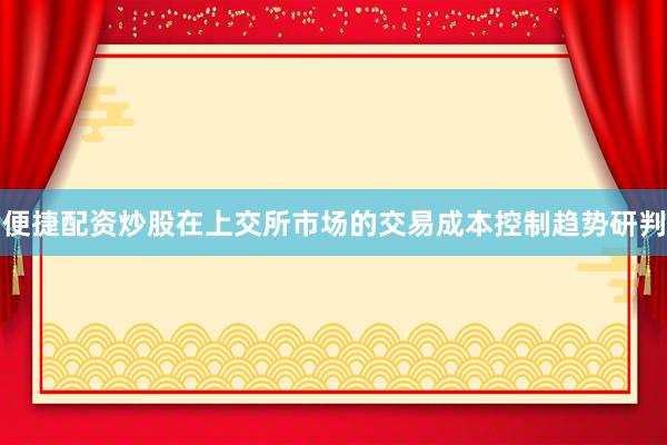 便捷配资炒股在上交所市场的交易成本控制趋势研判