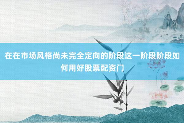 在在市场风格尚未完全定向的阶段这一阶段阶段如何用好股票配资门