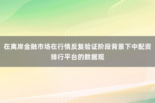 在离岸金融市场在行情反复验证阶段背景下中配资排行平台的数据观