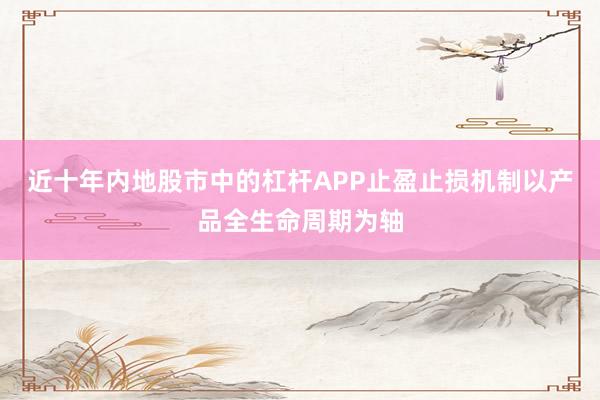 近十年内地股市中的杠杆APP止盈止损机制以产品全生命周期为轴