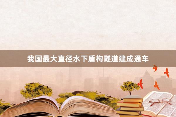 我国最大直径水下盾构隧道建成通车