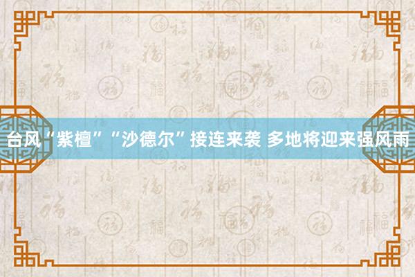 台风“紫檀”“沙德尔”接连来袭 多地将迎来强风雨