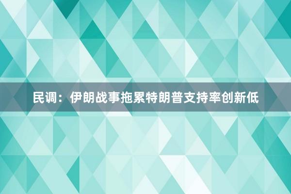 民调：伊朗战事拖累特朗普支持率创新低
