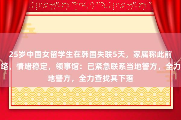 25岁中国女留学生在韩国失联5天，家属称此前保持正常联络，情绪稳定，领事馆：已紧急联系当地警方，全力查找其下落