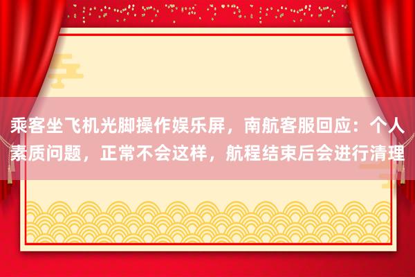 乘客坐飞机光脚操作娱乐屏，南航客服回应：个人素质问题，正常不会这样，航程结束后会进行清理