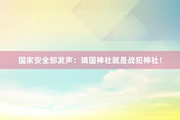国家安全部发声：靖国神社就是战犯神社！