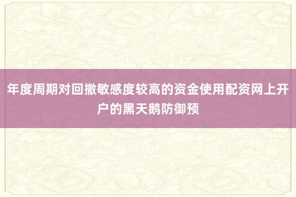 年度周期对回撤敏感度较高的资金使用配资网上开户的黑天鹅防御预