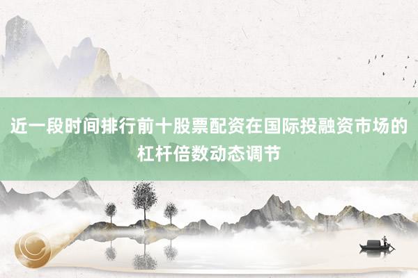 近一段时间排行前十股票配资在国际投融资市场的杠杆倍数动态调节