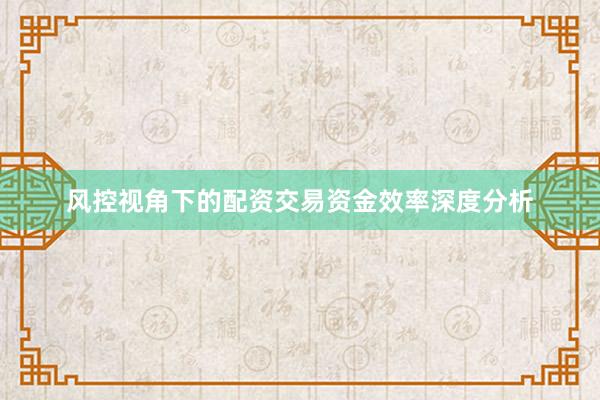 风控视角下的配资交易资金效率深度分析