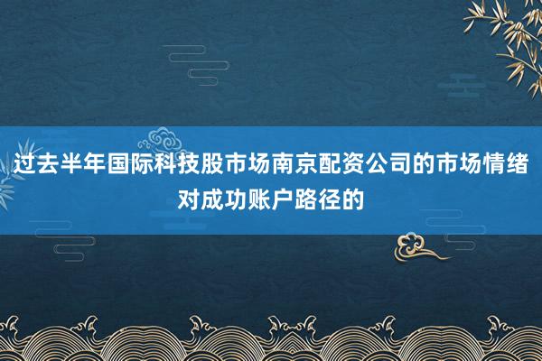 过去半年国际科技股市场南京配资公司的市场情绪对成功账户路径的