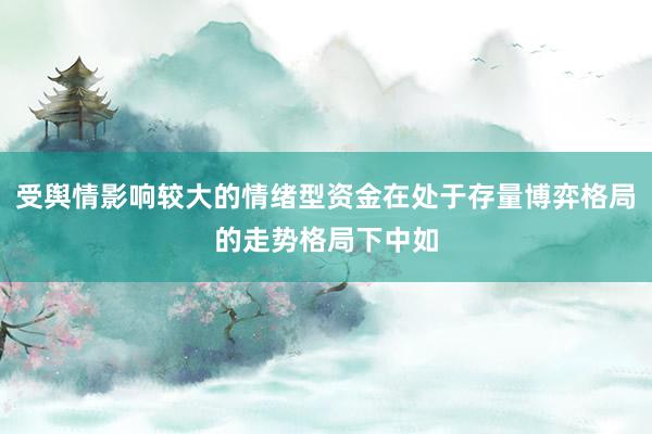受舆情影响较大的情绪型资金在处于存量博弈格局的走势格局下中如