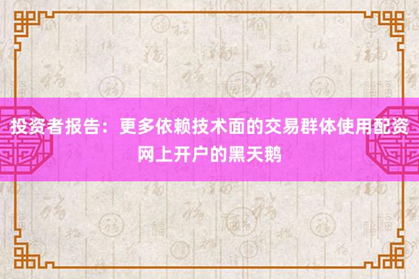 投资者报告：更多依赖技术面的交易群体使用配资网上开户的黑天鹅