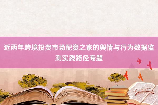 近两年跨境投资市场配资之家的舆情与行为数据监测实践路径专题
