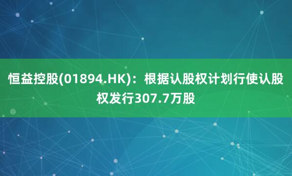 恒益控股(01894.HK)：根据认股权计划行使认股权发行307.7万股