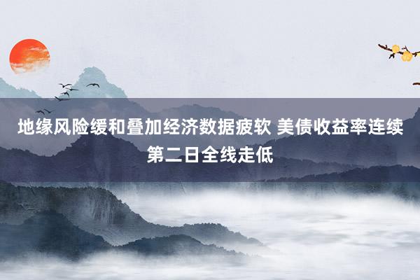 地缘风险缓和叠加经济数据疲软 美债收益率连续第二日全线走低