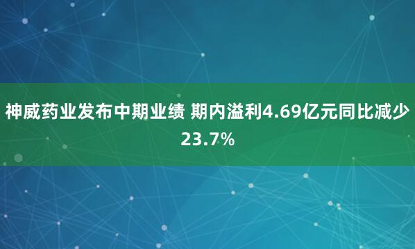神威药业发布中期业绩 期内溢利4.69亿元同比减少23.7%