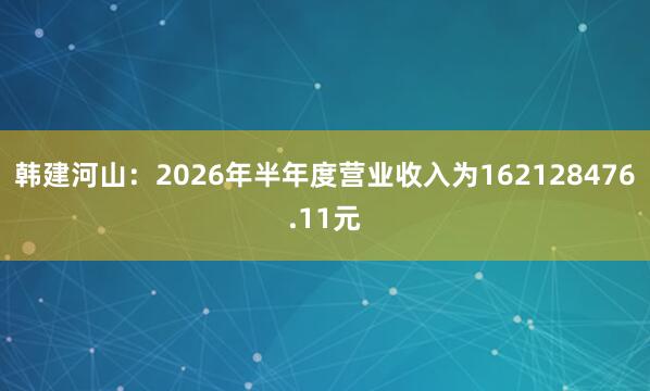 韩建河山：2026年半年度营业收入为162128476.11元
