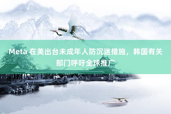 Meta 在美出台未成年人防沉迷措施，韩国有关部门呼吁全球推广