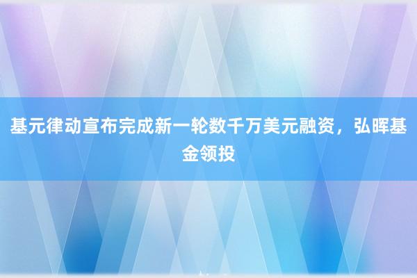 基元律动宣布完成新一轮数千万美元融资，弘晖基金领投