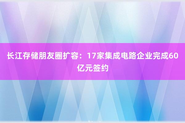 长江存储朋友圈扩容：17家集成电路企业完成60亿元签约