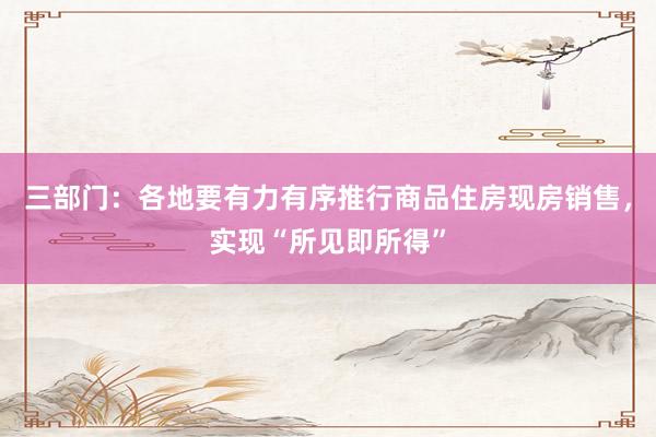 三部门：各地要有力有序推行商品住房现房销售，实现“所见即所得”