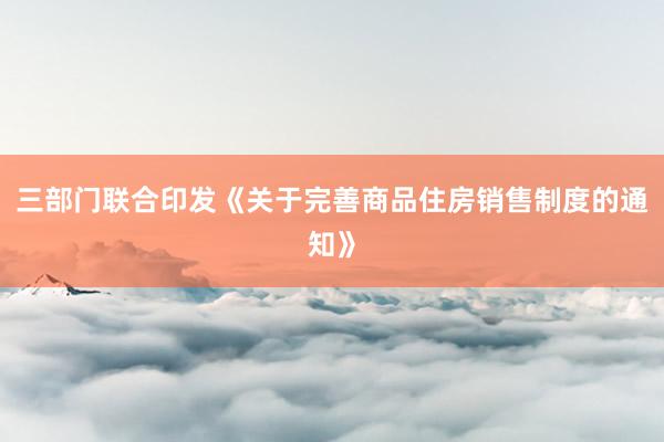 三部门联合印发《关于完善商品住房销售制度的通知》