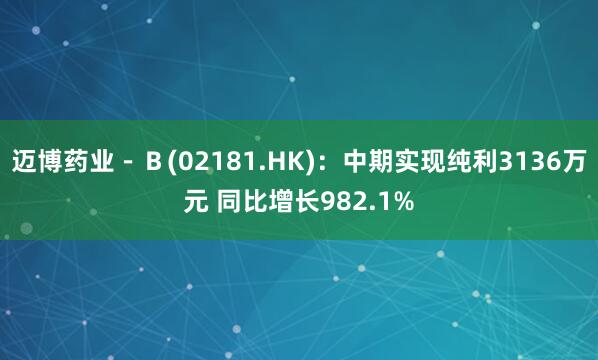 迈博药业－Ｂ(02181.HK)：中期实现纯利3136万元 同比增长982.1%